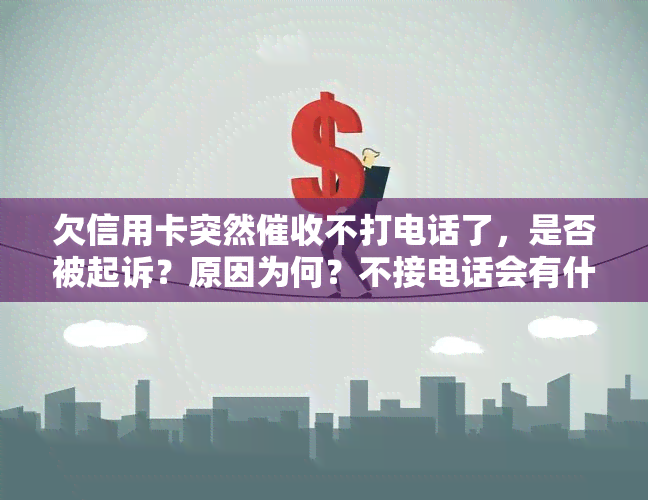 欠信用卡突然不打电话了，是否被起诉？原因为何？不接电话会有什么后果？银行为何突然停止？