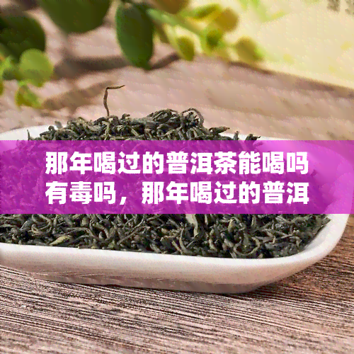 那年喝过的普洱茶能喝吗有吗，那年喝过的普洱茶还能喝吗？是否存在性风险？