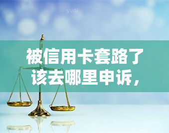 被信用卡套路了该去哪里申诉，遭遇信用卡套路，如何进行有效申诉？