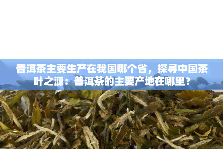 普洱茶主要生产在我国哪个省，探寻中国茶叶之源：普洱茶的主要产地在哪里？