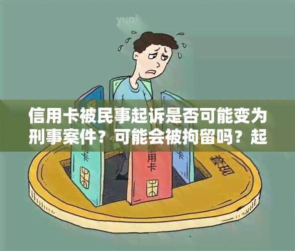 信用卡被民事起诉是否可能变为刑事案件？可能会被拘留吗？起诉后会面临什么后果？欠款如何处理？