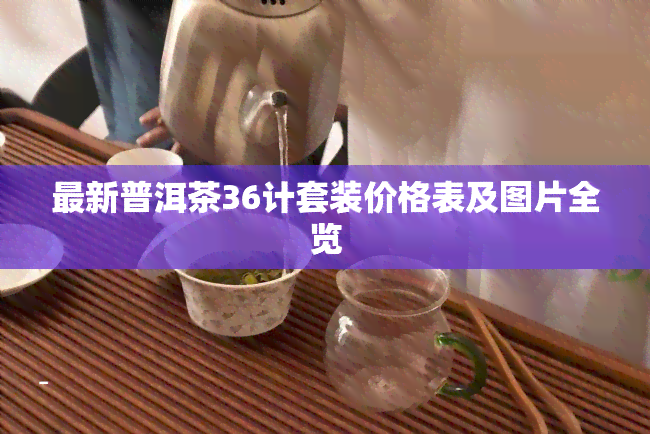 最新普洱茶36计套装价格表及图片全览