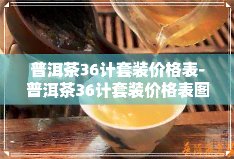 普洱茶36计套装价格表-普洱茶36计套装价格表图片