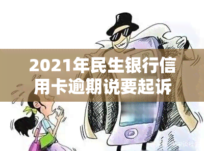 2021年民生银行信用卡逾期说要起诉，民生银行布将对2021年信用卡逾期用户进行法律追诉