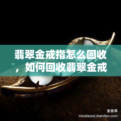 翡翠金戒指怎么回收，如何回收翡翠金戒指？全面指南