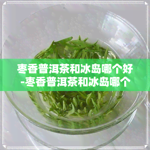 枣香普洱茶和冰岛哪个好-枣香普洱茶和冰岛哪个好喝