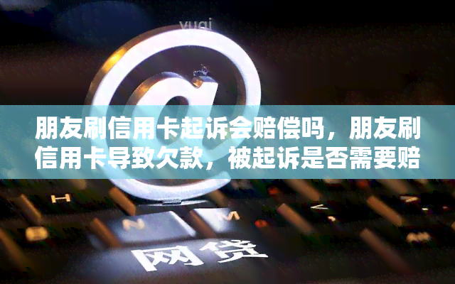 朋友刷信用卡起诉会赔偿吗，朋友刷信用卡导致欠款，被起诉是否需要赔偿？