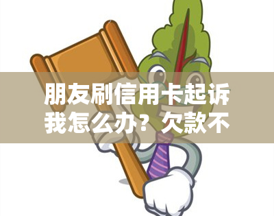 朋友刷信用卡起诉我怎么办？欠款不还是否能告？法院会立案吗？更高判几年？如何处理？报警有用吗？