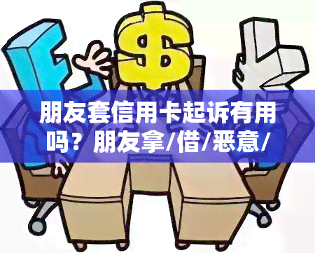 朋友套信用卡起诉有用吗？朋友拿/借/恶意/借钱，如何处理？