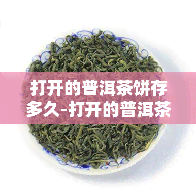 打开的普洱茶饼存多久-打开的普洱茶饼存多久可以喝