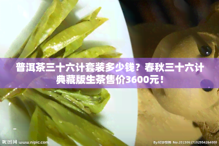 普洱茶三十六计套装多少钱？春秋三十六计典藏版生茶售价3600元！