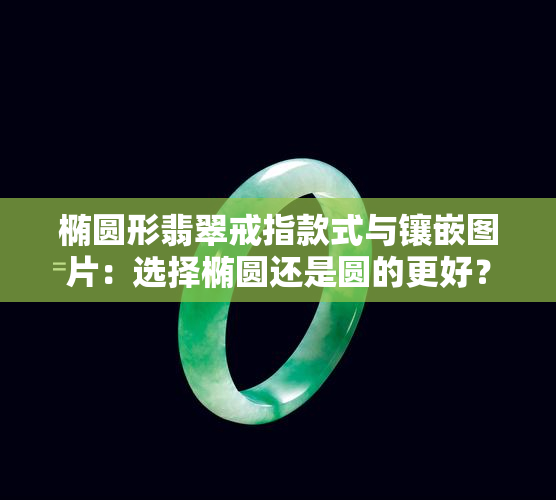 椭圆形翡翠戒指款式与镶嵌图片：选择椭圆还是圆的更好？