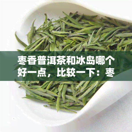 枣香普洱茶和冰岛哪个好一点，比较一下：枣香普洱茶与冰岛茶，哪一种更好？