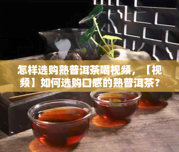 怎样选购熟普洱茶喝视频，【视频】如何选购口感的熟普洱茶？