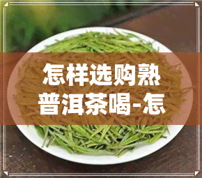 怎样选购熟普洱茶喝-怎样选购熟普洱茶喝呢