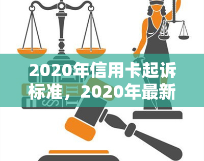 2020年信用卡起诉标准，2020年最新信用卡起诉标准解读