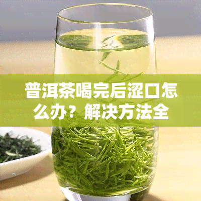 普洱茶喝完后涩口怎么办？解决方法全解析！