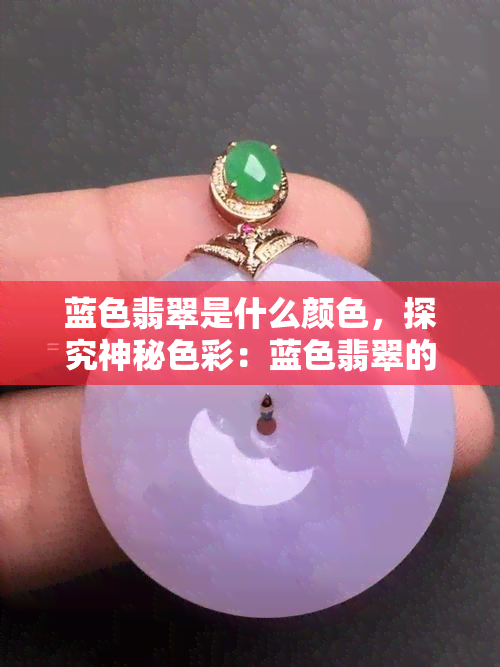 蓝色翡翠是什么颜色，探究神秘色彩：蓝色翡翠的真正颜色是什么？