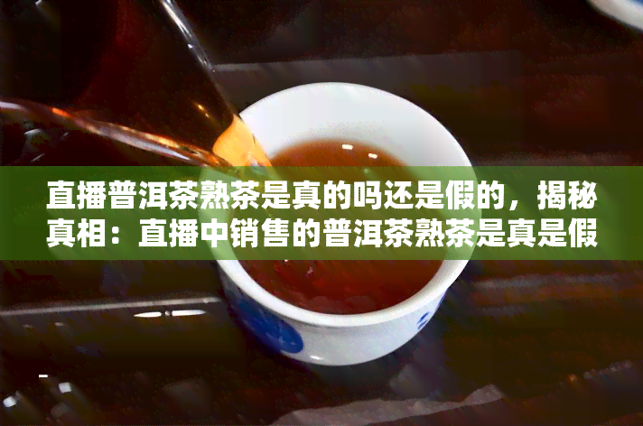 直播普洱茶熟茶是真的吗还是假的，揭秘真相：直播中销售的普洱茶熟茶是真是假？