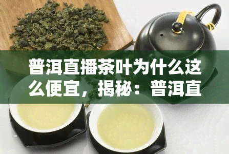 普洱直播茶叶为什么这么便宜，揭秘：普洱直播茶叶为何价格亲民？