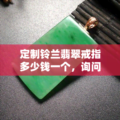 定制铃兰翡翠戒指多少钱一个，询问价格：定制铃兰翡翠戒指需要多少费用？