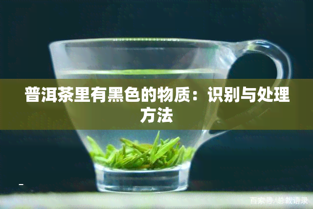 普洱茶里有黑色的物质：识别与处理方法