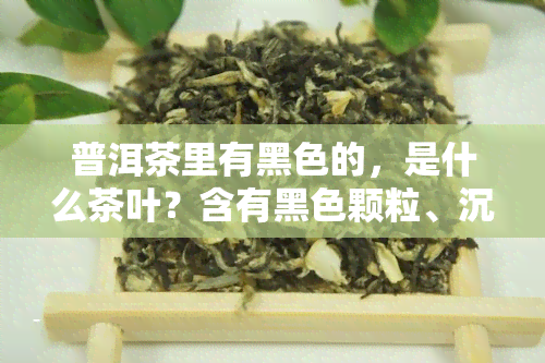 普洱茶里有黑色的，是什么茶叶？含有黑色颗粒、沉淀物，该如何处理？