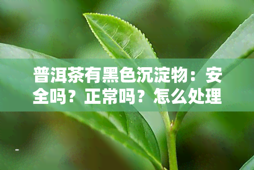 普洱茶有黑色沉淀物：安全吗？正常吗？怎么处理？