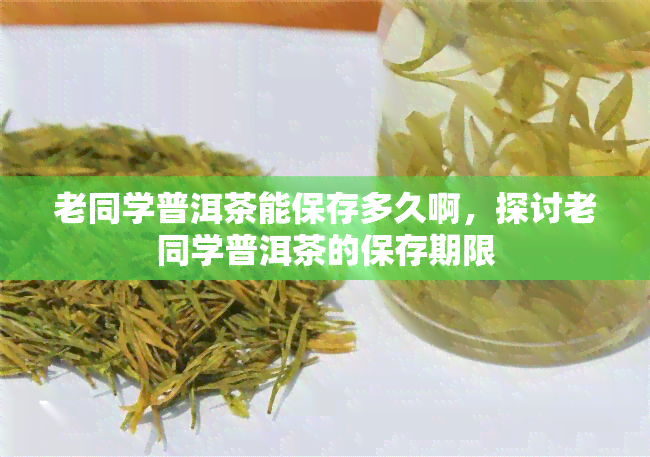 老同学普洱茶能保存多久啊，探讨老同学普洱茶的保存期限