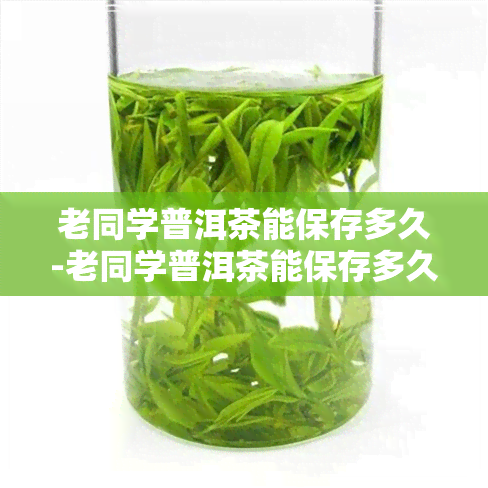 老同学普洱茶能保存多久-老同学普洱茶能保存多久啊