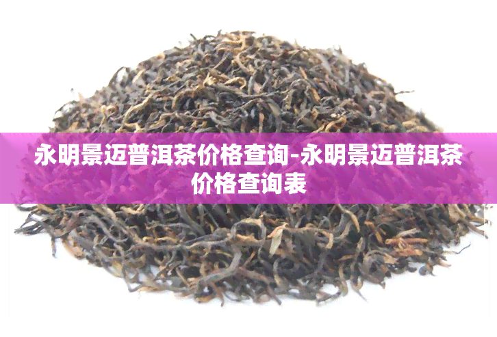 永明景迈普洱茶价格查询-永明景迈普洱茶价格查询表