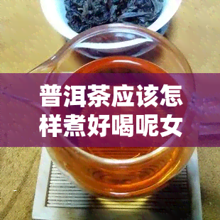 普洱茶应该怎样煮好喝呢女生，女生必看：如何煮出一杯好喝的普洱茶？