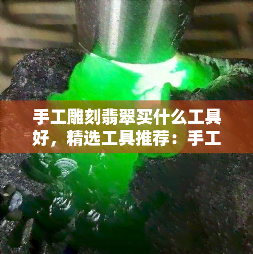 手工雕刻翡翠买什么工具好，精选工具推荐：手工雕刻翡翠必备清单