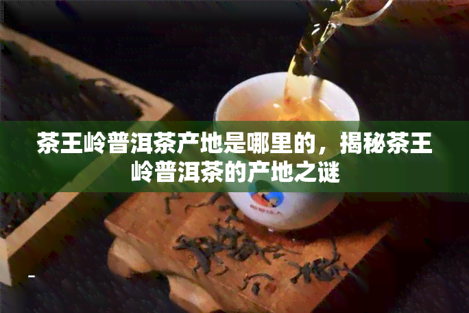 茶王岭普洱茶产地是哪里的，揭秘茶王岭普洱茶的产地之谜