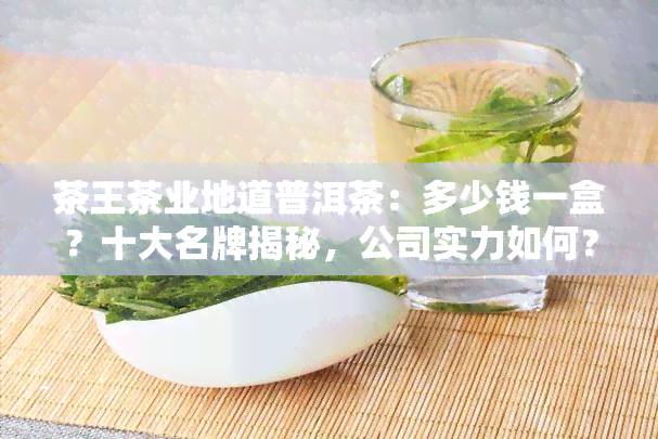 茶王茶业地道普洱茶：多少钱一盒？十大名牌揭秘，公司实力如何？产品有哪些？什么是茶王普洱茶？