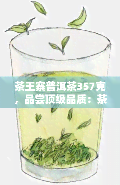 茶王寨普洱茶357克，品尝顶级品质：茶王寨普洱茶357克