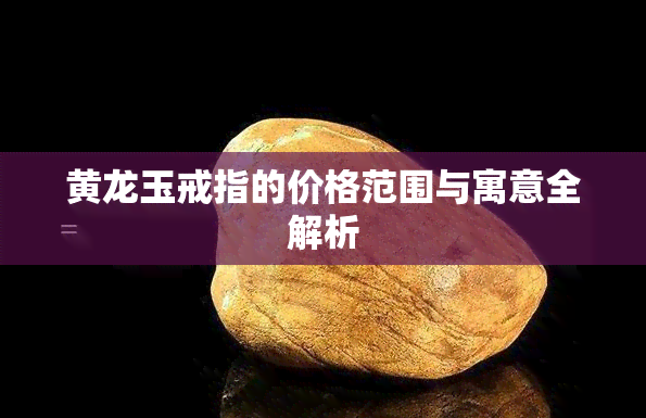 黄龙玉戒指的价格范围与寓意全解析