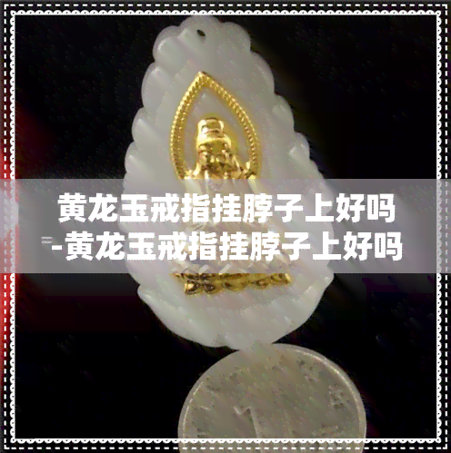 黄龙玉戒指挂脖子上好吗-黄龙玉戒指挂脖子上好吗图片