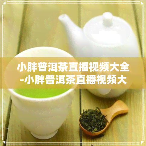 小胖普洱茶直播视频大全-小胖普洱茶直播视频大全集