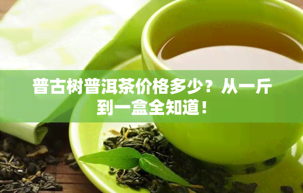 普古树普洱茶价格多少？从一斤到一盒全知道！