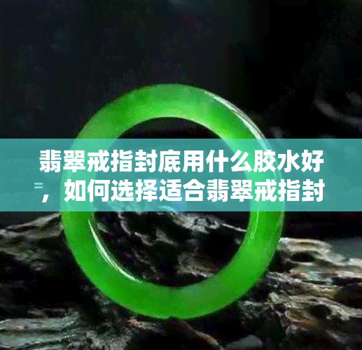 翡翠戒指封底用什么胶水好，如何选择适合翡翠戒指封底的胶水？