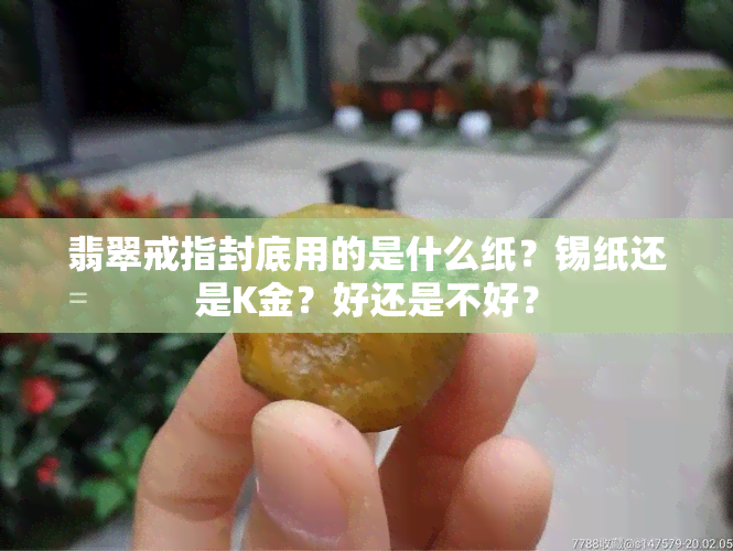 翡翠戒指封底用的是什么纸？锡纸还是K金？好还是不好？