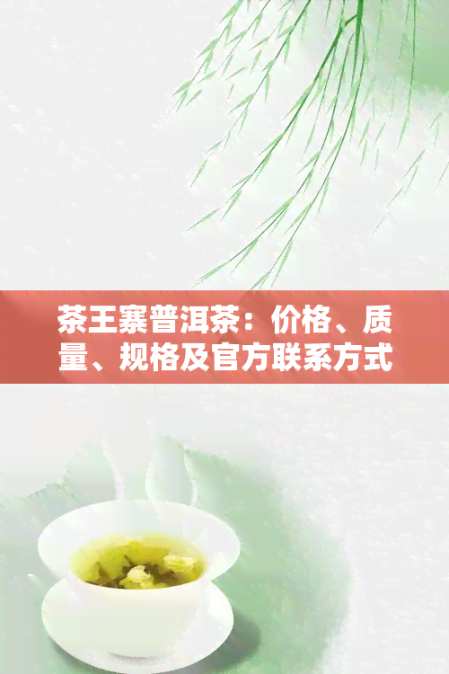 茶王寨普洱茶：价格、质量、规格及官方联系方式全攻略