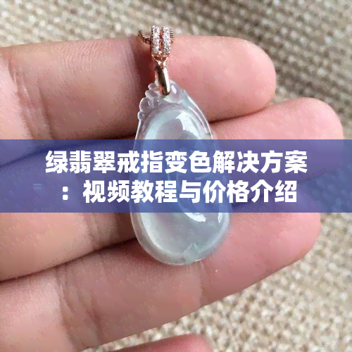 绿翡翠戒指变色解决方案：视频教程与价格介绍