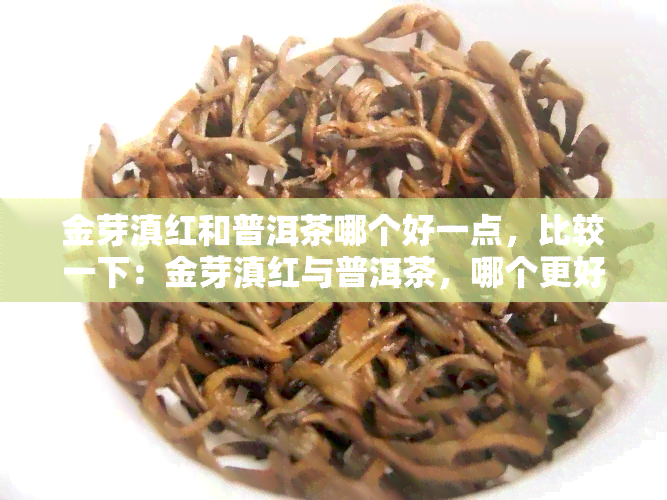 金芽滇红和普洱茶哪个好一点，比较一下：金芽滇红与普洱茶，哪个更好？