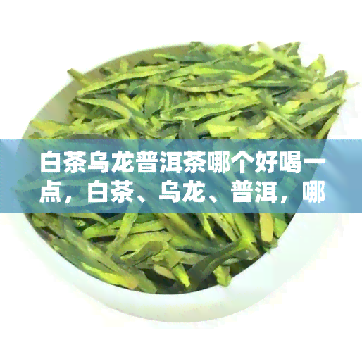 白茶乌龙普洱茶哪个好喝一点，白茶、乌龙、普洱，哪种茶叶口感更胜一筹？