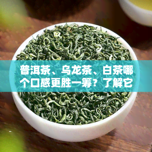 普洱茶、乌龙茶、白茶哪个口感更胜一筹？了解它们的区别与优劣