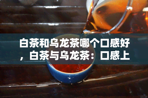 白茶和乌龙茶哪个口感好，白茶与乌龙茶：口感上的差异比较