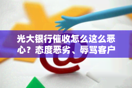 光大银行怎么这么恶心？态度恶劣、客户、拨打联系人电话，该怎么办？