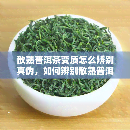 散熟普洱茶变质怎么辨别真伪，如何辨别散熟普洱茶的真假与变质情况